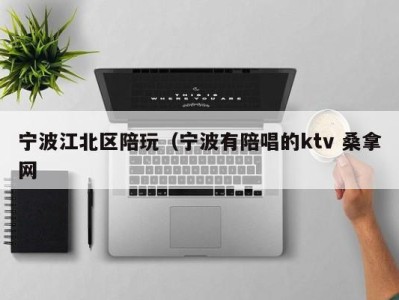 宁波江北区陪玩（宁波有陪唱的ktv 桑拿网