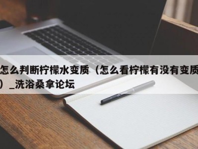 宁波怎么判断柠檬水变质（怎么看柠檬有没有变质）_洗浴桑拿论坛