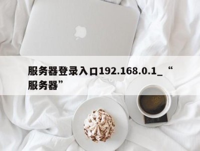 宁波服务器登录入口192.168.0.1_“服务器” 