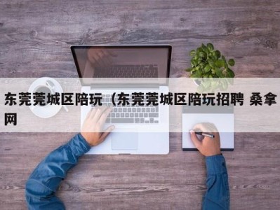 宁波东莞莞城区陪玩（东莞莞城区陪玩招聘 桑拿网