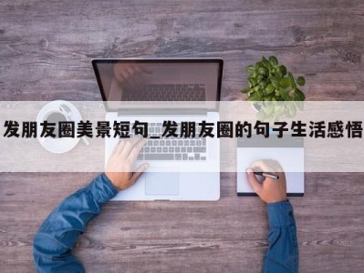 宁波发朋友圈美景短句_发朋友圈的句子生活感悟 