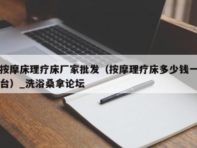 宁波按摩床理疗床厂家批发（按摩理疗床多少钱一台）_洗浴桑拿论坛