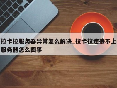 宁波拉卡拉服务器异常怎么解决_拉卡拉连接不上服务器怎么回事 