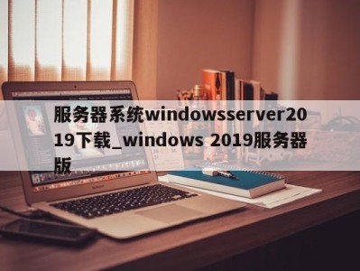 宁波服务器系统windowsserver2019下载_windows 2019服务器版 