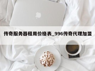 宁波传奇服务器租用价格表_996传奇代理加盟 