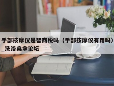 宁波手部按摩仪是智商税吗（手部按摩仪有用吗）_洗浴桑拿论坛