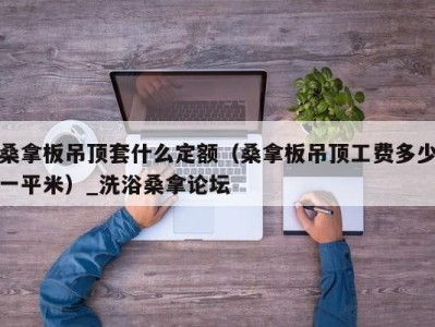 宁波桑拿板吊顶套什么定额（桑拿板吊顶工费多少一平米）_洗浴桑拿论坛